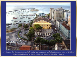 ... e é nesse horário em que se finda o dia, que enquanto trabalhadores e turistas se dividem pelos caminhos que os levam a curtir a noite de Salvador,  outros 