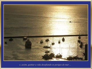 e, assim, ganhar a vida desafiando os perigos do mar ... 