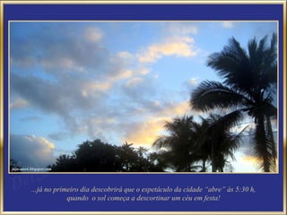 ...já no primeiro dia descobrirá que o espetáculo da cidade “abre” às 5:30 h, quando  o sol começa a descortinar um céu em festa! 