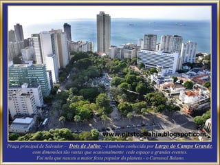 Praça principal de Salvador –  Dois de Julho  – é também conhecida por  Largo do Campo Grande , com dimensões tão vastas que ocasionalmente  cede espaço a grandes eventos. Foi nela que nasceu a maior festa popular do planeta - o Carnaval Baiano. 
