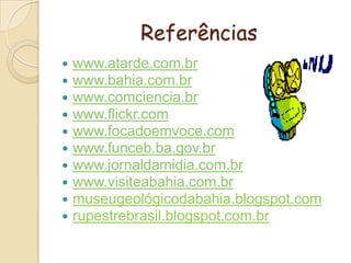 Referênciaswww.atarde.com.brwww.bahia.com.brwww.comciencia.brwww.flickr.comwww.focadoemvoce.comwww.funceb.ba.gov.brwww.jornaldamidia.com.brwww.visiteabahia.com.brmuseugeológicodabahia.blogspot.comrupestrebrasil.blogspot.com.br