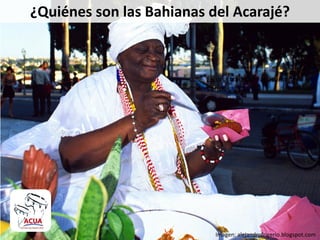 ¿Quiénes son las Bahianas del Acarajé?
Es una tradición africana de
varios s
Imagen: alejandrofrigerio.blogspot.com
 