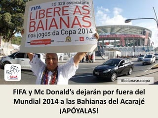 #baianasnacopa
FIFA y Mc Donald’s dejarán por fuera del
Mundial 2014 a las Bahianas del Acarajé
¡APÓYALAS!
 