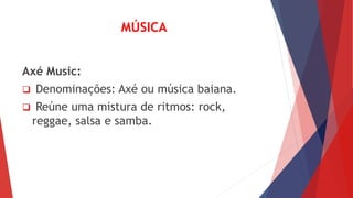 MÚSICA
Axé Music:
 Denominações: Axé ou música baiana.
 Reúne uma mistura de ritmos: rock,
reggae, salsa e samba.
 