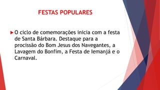 FESTAS POPULARES
 O ciclo de comemorações inicia com a festa
de Santa Bárbara. Destaque para a
procissão do Bom Jesus dos Navegantes, a
Lavagem do Bonfim, a Festa de Iemanjá e o
Carnaval.
 