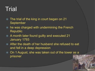 Trial
 The trial of the king in court began on 21
September
 he was charged with undermining the French
Republic
 A month later found guilty and executed 21
January 1793
 After the death of her husband she refused to eat
and fell in a deep depression
 On 1 August, she was taken out of the tower as a
prisoner
 