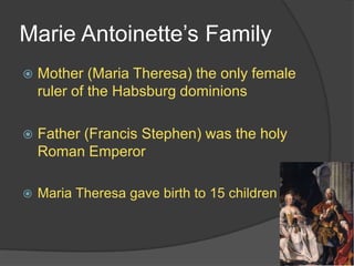 Marie Antoinette’s Family
 Mother (Maria Theresa) the only female
ruler of the Habsburg dominions
 Father (Francis Stephen) was the holy
Roman Emperor
 Maria Theresa gave birth to 15 children
 