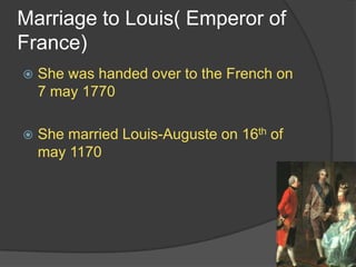 Marriage to Louis( Emperor of
France)
 She was handed over to the French on
7 may 1770
 She married Louis-Auguste on 16th of
may 1170
 