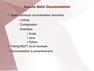 Apache Bahir Documentation
● Spark connector documentation describes
– Linking
– Configuration
– Examples
● Scala
● Java
● Python
● Taking MQTT as an example
● Documentation is comprehensive
 