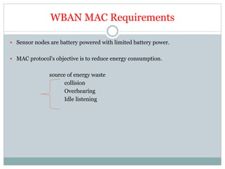 WBAN MAC Requirements
 Sensor nodes are battery powered with limited battery power.
 MAC protocol's objective is to reduce energy consumption.
source of energy waste
collision
Overhearing
Idle listening
 