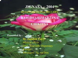 JIGNASA – 2004
            BASAVABHAVANA, BELLARY

            BAHIRPARIMARJANA
                    CHIKITSA


Presented by :
              Dr. Jagadish Yaji V.
              Medical officer
              Govt. Ayurvedic Dispensary
              Kadajji,
              Davangere. Tq. and Dist.
 