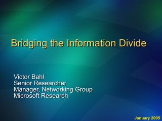 Bridging the Information Divide Victor Bahl Senior Researcher Manager, Networking Group Microsoft Research January 2005 
