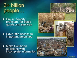 3+ billion people… Pay a “poverty premium” for basic goods and services Have little access to important amenities Make livelihood decisions with incomplete information 