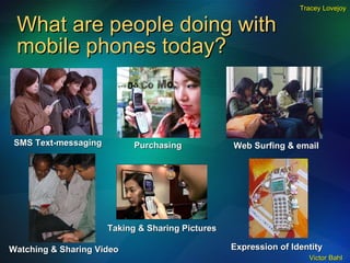 What are people doing with mobile phones today? SMS Text-messaging Purchasing Web Surfing & email Watching & Sharing Video  Taking & Sharing Pictures  Expression of Identity  Tracey Lovejoy 
