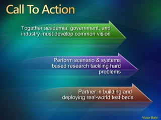 Call To Action Together academia, government, and industry must develop common vision Perform scenario & systems based research tackling hard problems Partner in building and  deploying real-world test beds 