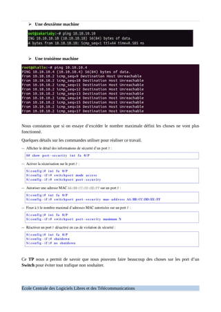 ➢ Une deuxième machine
➢ Une troisième machine
Nous constatons que si on essaye d’excéder le nombre maximale défini les choses ne vont plus
fonctionné.
Quelques détails sur les commandes utiliser pour réaliser ce travail.
Ce TP nous a permit de savoir que nous pouvons faire beaucoup des choses sur les port d’un
Switch pour éviter tout trafique non souhaiter.
École Centrale des Logiciels Libres et des Télécommunications
 