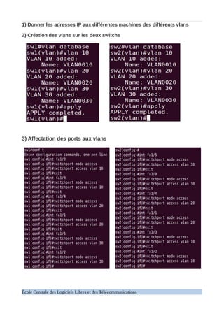 1) Donner les adresses IP aux différentes machines des différents vlans
2) Création des vlans sur les deux switchs
3) Affectation des ports aux vlans
École Centrale des Logiciels Libres et des Télécommunications
 