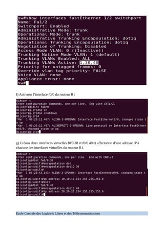 f) Activons l’interface f0/0 du routeur R1
g) Créons deux interfaces virtuelles f0/0.30 et f0/0.40 et affectation d’une adresse IP à
chacune des interfaces virtuelles du routeur R1.
École Centrale des Logiciels Libres et des Télécommunications
 