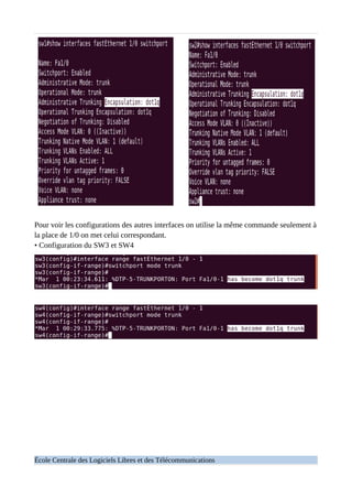 Pour voir les configurations des autres interfaces on utilise la même commande seulement à
la place de 1/0 on met celui correspondant.
• Configuration du SW3 et SW4
École Centrale des Logiciels Libres et des Télécommunications
 
