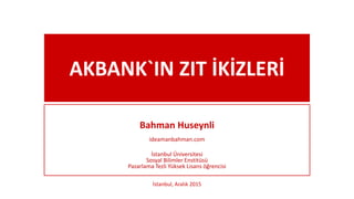 AKBANK`IN ZIT İKİZLERİ
Bahman Huseynli
ideamanbahman.com
İstanbul Üniversitesi
Sosyal Bilimler Enstitüsü
Pazarlama Tezli Yüksek Lisans öğrencisi
İstanbul, Aralık 2015
 