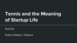 Tennis and the Meaning
of Startup Life
10.23.15
Robert Wallace, Tallwave
 