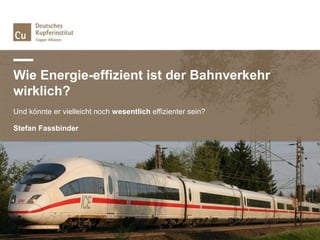 Wie Energie-effizient ist der Bahnverkehr
wirklich?
Und könnte er vielleicht noch wesentlich effizienter sein?
Stefan Fassbinder
 