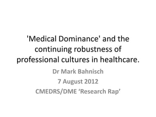 'Medical Dominance' and the
     continuing robustness of
professional cultures in healthcare.
         Dr Mark Bahnisch
          7 August 2012
     CMEDRS/DME ‘Research Rap’
 