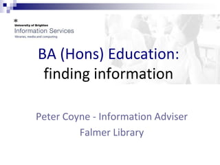 BA (Hons) Education:
 finding information

Peter Coyne - Information Adviser
         Falmer Library
 