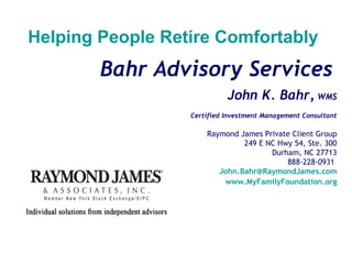 Bahr Advisory Services   John K. Bahr,  WMS Certified Investment Management Consultant Raymond James Private Client Group 249 E NC Hwy 54, Ste. 300 Durham, NC 27713 888-228-0931  [email_address] www.MyFamilyFoundation.org Helping People Retire Comfortably 