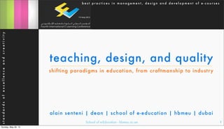 School of e-Education - hbmeu.ac.ae 1
teaching, design, and quality
shifting paradigms in education, from craftmanship to industry
b e s t p r a c t i c e s i n m a n a g e m e n t , d e s i g n a n d d e v e l o p m e n t o f e - c o u r s e sstandardsofexcellenceandcreativity
alain senteni | dean | school of e-education | hbmeu | dubai
Sunday, May 26, 13
 