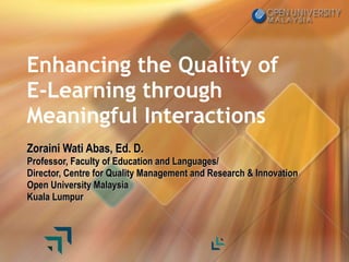 Zoraini Wati Abas, Ed. D. Professor, Faculty of Education and Languages/ Director, Centre for Quality Management and Research & Innovation Open University Malaysia Kuala Lumpur Enhancing the Quality of E-Learning through Meaningful Interactions 