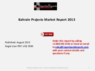 Bahrain Projects Market Report 2013
Published: August 2013
Single User PDF: US$ 3500
Order this report by calling
+1 888 391 5441 or Send an email
to sales@reportsandreports.com
with your contact details and
questions if any.
1© ReportsnReports.com / Contact sales@reportsandreports.com
 