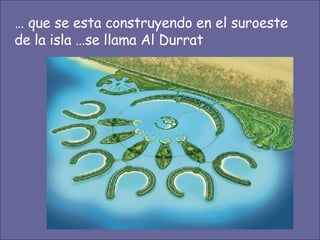 …  que se esta construyendo en el suroeste de la isla …se llama Al Durrat 