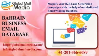 BAHRAIN
BUSINESS
EMAIL
DATABASE
http://globalmailmedia.com/
info@globalmailmedia.com
Magnify your B2B Lead Generation
campaigns with the help of our dedicated
Email/Mailing Database.
+1-201-366-6089
 