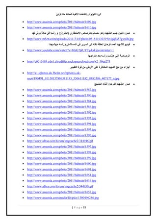 صٛهح ا إٌٍ إٌح:: ئ زٔفبٙخ الأ فٌ ١خ ا زٌّّلح نِٕ لو ١ٔ 
| P a g e 93 
 http://www.awamia.com/photo/2011/bahrain/1609.jpg 
 http://www.awamia.com/photo/2011/bahrain/1610.jpg 
 ٕٛهح رج ١ ع ا ٌْٙ ١ل ٚ ٛ٘ بِٖة ثب وٌ بٕ الإ ْٞٔبهٞ )ا ٌْٛى (ْ ٚ هأ فٟ ؽب خٌ ٠وصٝ ٌٙب 
 http://www.m5zn.com/uploads/2011/3/18/photo/031811030319svigq6s57gvx0h.jpg 
 ف ١ل ٠ٛ ٌٍْٙ ١ل أؽ لّ فوؽب ؾٌ ٢خ مٔ ئ ٌٝ ا وٌَ ٠و فٟ ا زٌَّ فْٝ ٚهأ ُِْٙ علا 
 http://www.youtube.com/watch?v=8tkG7jkUYTg&skipcontrinter=1 
 ا وٌ بٕ خٕ ا زٌٟ ذّّْ٘ هأ ث ٦ل ئفواعٙب 
 http://c0013684.cdn1.cloudfiles.rackspacecloud.com/x2_50ee275 
 أعياء ـِ ا ٌْٙ ١ل ا زٌّ بٕصوح ٥ ٍٝ الأه لٛح ا زٌفغ ١و 
 http://a1.sphotos.ak.fbcdn.net/hphotos-ak- snc6/190491_10150157886381183_530611182_8883386_407177_n.jpg 
 ٕٛه ا ٌْٙ ١ل ا فٌوؽب أص بٕء ا زٌ ٤١١ْ 
 http://www.awamia.com/photo/2011/bahrain/1587.jpg 
 http://www.awamia.com/photo/2011/bahrain/1590.jpg 
 http://www.awamia.com/photo/2011/bahrain/1584.jpg 
 http://www.awamia.com/photo/2011/bahrain/1586.jpg 
 http://www.awamia.com/photo/2011/bahrain/1592.jpg 
 http://www.awamia.com/photo/2011/bahrain/1593.jpg 
 http://www.awamia.com/photo/2011/bahrain/1594.jpg 
 http://www.awamia.com/photo/2011/bahrain/1595.jpg 
 http://www.awamia.com/photo/2011/bahrain/1596.jpg 
 http://www.alhsa.com/forum/imgcache2/344946.gif 
 http://www.awamia.com/photo/2011/bahrain/1597.jpg 
 http://www.awamia.com/photo/2011/bahrain/1598.jpg 
 http://www.awamia.com/photo/2011/bahrain/1599.jpg 
 http://www.awamia.com/photo/2011/bahrain/1600.jpg 
 http://www.awamia.com/photo/2011/bahrain/1601.jpg 
 http://www.awamia.com/photo/2011/bahrain/1654.jpg 
 http://www.awamia.com/photo/2011/bahrain/1619.jpg 
 http://www.alhsa.com/forum/imgcache2/344950.gif 
 http://www.awamia.com/photo/2011/bahrain/1657.jpg 
 http://www.awamia.com/media/lib/pics/1300496256.jpg  