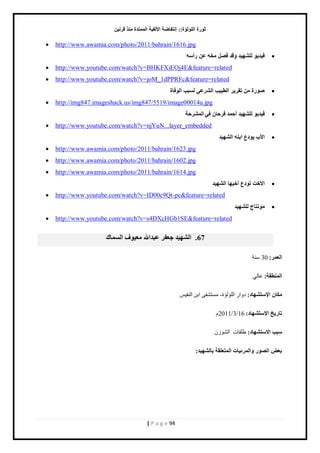 صٛهح ا إٌٍ إٌح:: ئ زٔفبٙخ الأ فٌ ١خ ا زٌّّلح نِٕ لو ١ٔ 
| P a g e 94 
 http://www.awamia.com/photo/2011/bahrain/1616.jpg 
 ف ١ل ٠ٛ ٌٍْٙ ١ل ٚلل ف قِ ٥ هأٍٗ 
 http://www.youtube.com/watch?v=BHKFXiEOj4E&feature=related 
 http://www.youtube.com/watch?v=joM_1dPPRFc&feature=related 
 ٕٛهح رمو ٠و ا ٌٞج ١ت ا وٌْ ٥ٟ جٌَت ا ٌٛفبح 
 http://img847.imageshack.us/img847/5519/image00014u.jpg 
 ف ١ل ٠ٛ ٌٍْٙ ١ل أؽ لّ فوؽب فٟ ا وٌّْؽخ 
 http://www.youtube.com/watch?v=njYuN...layer_embedded 
 الأة ٠ٛك ٣ اث ا ٌْٙ ١ل 
 http://www.awamia.com/photo/2011/bahrain/1623.jpg 
 http://www.awamia.com/photo/2011/bahrain/1602.jpg 
 http://www.awamia.com/photo/2011/bahrain/1614.jpg 
 الأفذ رٛك ٣ أف ١ٙب ا ٌْٙ ١ل 
 http://www.youtube.com/watch?v=ID00c9Qt-pc&feature=related 
 ِٛ زٔبط ٌٍْٙ ١ل 
 http://www.youtube.com/watch?v=s4DXcHGb1SE&feature=related 67 . ا ٌْٙ ١ل ع ٦فو ٥جلالله ١٦ِ ٛف ا بٌَّن 
ا ٦ٌ وّ: 30 نٓش 
ا ٌّٕٞمخ: ٫خٿ ىِب الإ زٍ ْٙبك: ى حً حٿڀئٿئس- ڃ ظٔ ٴ٘ حرن حٿنٴْْ 
ربه ٠ـ الإ زٍ ْٙبك: 16 / 3 / 2011 ځ 
جٍت الا زٍ ْٙبك: ٣ڀٸخص حٿ څٌُ٘ 
ث ٦ ا ٌٖٛه ٚا وٌّئ ١بد ا زٌّ ٦ مٍخ ثب ٌْٙ ١ل: 
 