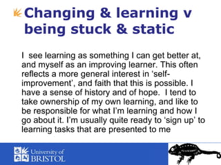 Changing & learning v being stuck & static<br />	I  see learning as something I can get better at, and myself as an improv...