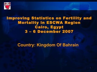 1
Country: Kingdom Of Bahrain
Improving Statistics on Fertility and
Mortality in ESCWA Region
Cairo, Egypt
3 – 6 December 2007
 