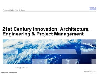 21st Century Innovation: Architecture, Engineering & Project Management   Presented by Dr. Peter C. Bahrs bahrs @ us.ibm.com Used with permission 