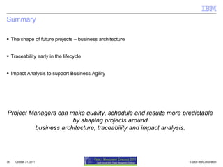 Summary  The shape of future projects – business architecture Traceability early in the lifecycle Impact Analysis to support Business Agility October 21, 2011 Project Managers can make quality, schedule and results more predictable  by shaping projects around  business architecture, traceability and impact analysis. 