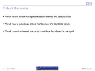 Today’s Discussion  We will review project management lessons learned and best practices  We will review technology, project management and standards trends We will present a vision of new projects and how they should be managed October 21, 2011 