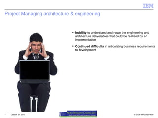 October 21, 2011 Project Managing architecture & engineering Inability  to understand and reuse the engineering and  architecture deliverables that could be realized by an implementation Continued difficulty  in articulating business requirements to development 