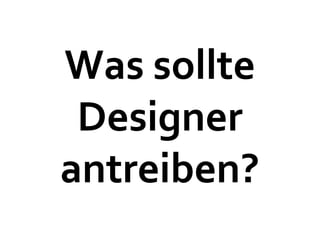 Was sollte
 Designer
antreiben?
 