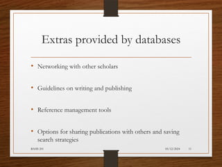 05/12/2024
BAHS 201 11
Extras provided by databases
• Networking with other scholars
• Guidelines on writing and publishing
• Reference management tools
• Options for sharing publications with others and saving
search strategies
 