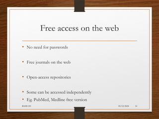 05/12/2024
BAHS 201 14
Free access on the web
• No need for passwords
• Free journals on the web
• Open-access repositories
• Some can be accessed independently
• Eg. PubMed, Medline free version
 