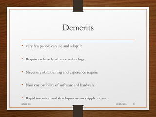 05/12/2024
BAHS 201 21
Demerits
• very few people can use and adopt it
• Requires relatively advance technology
• Necessary skill, training and experience require
• Non compatibility of software and hardware
• Rapid invention and development can cripple the use
 