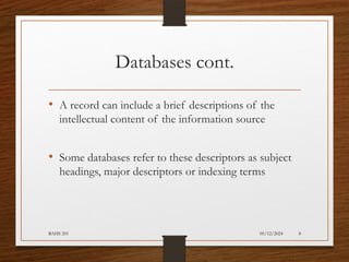 05/12/2024
BAHS 201 8
Databases cont.
• A record can include a brief descriptions of the
intellectual content of the information source
• Some databases refer to these descriptors as subject
headings, major descriptors or indexing terms
 