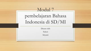 Modul 7
pembelajaran Bahasa
Indonesia di SD/MI
Disusn oleh
Sukesi
Sriyanti
 