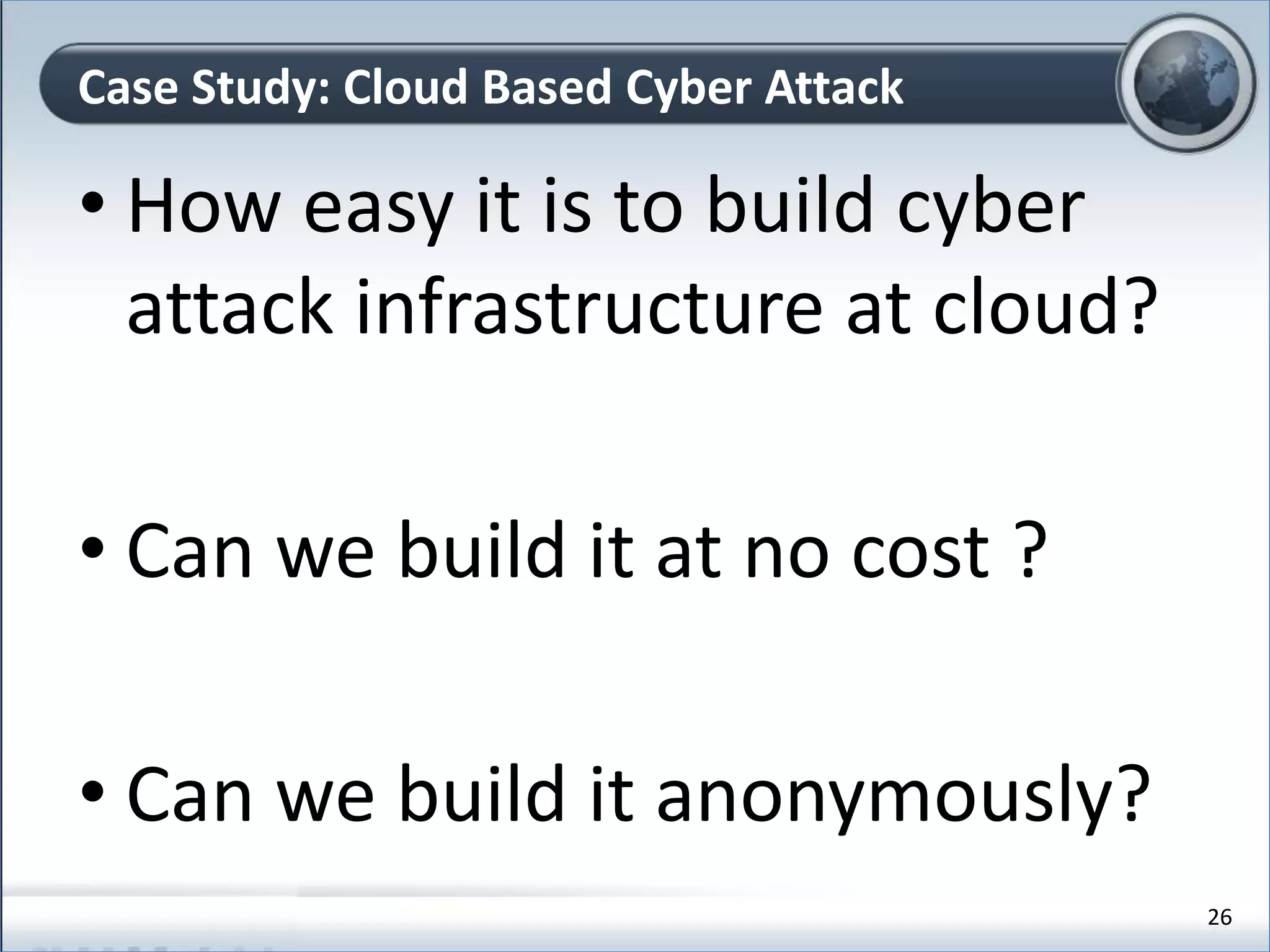 • How easy it is to build cyber
attack infrastructure at cloud?
• Can we build it at no cost ?
• Can we build it anonymously?
Case Study: Cloud Based Cyber Attack
26
 