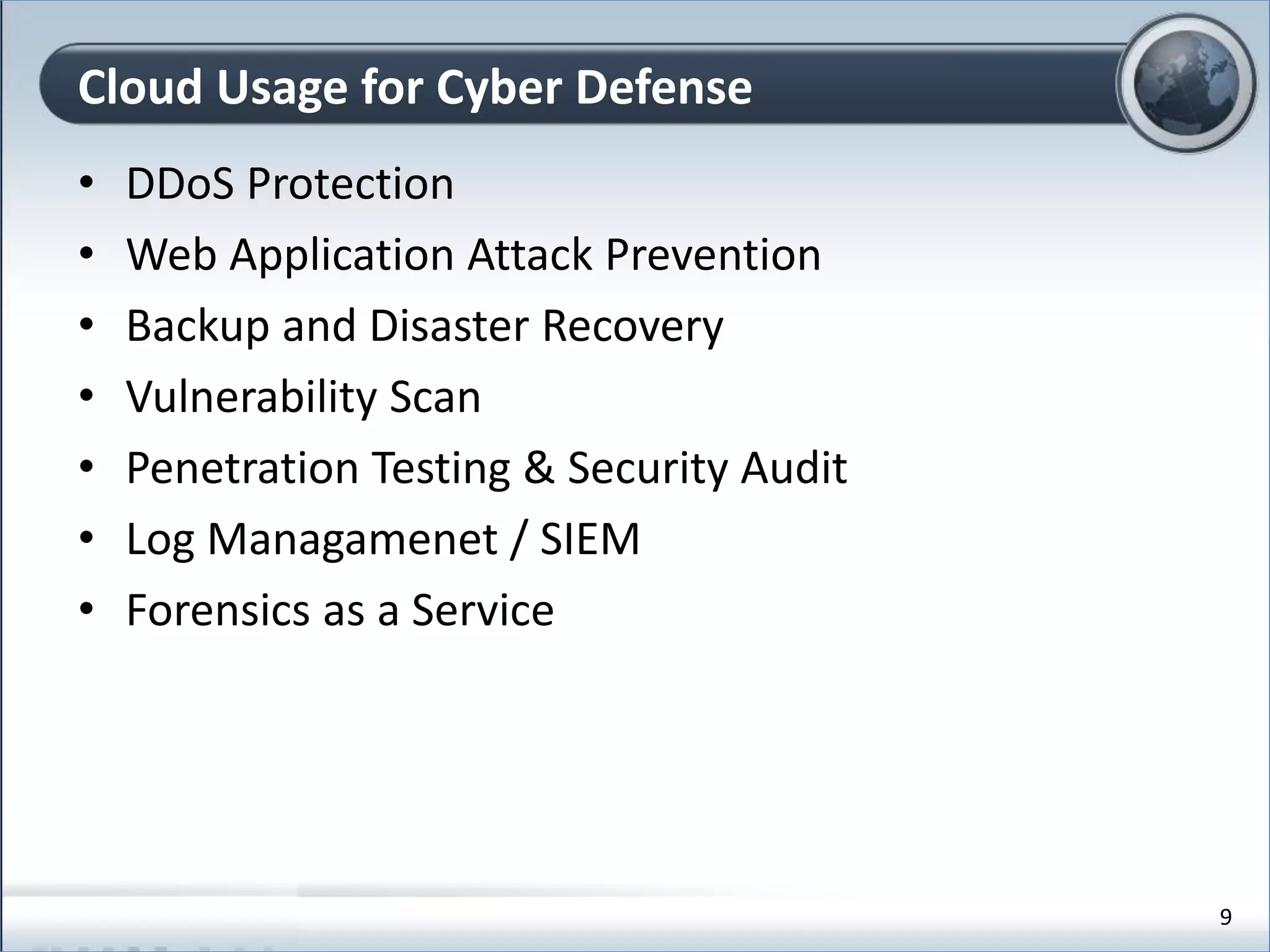 • DDoS Protection
• Web Application Attack Prevention
• Backup and Disaster Recovery
• Vulnerability Scan
• Penetration Testing & Security Audit
• Log Managamenet / SIEM
• Forensics as a Service
Cloud Usage for Cyber Defense
9
 